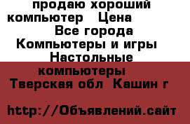 продаю хороший компьютер › Цена ­ 7 000 - Все города Компьютеры и игры » Настольные компьютеры   . Тверская обл.,Кашин г.